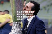 开云体育官网-塞维利亚连成两年欧战铁冠，为西甲球队带来无限荣耀与尊严