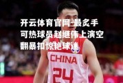 开云体育官网-最炙手可热球员赵继伟上演空翻暴扣惊艳球迷