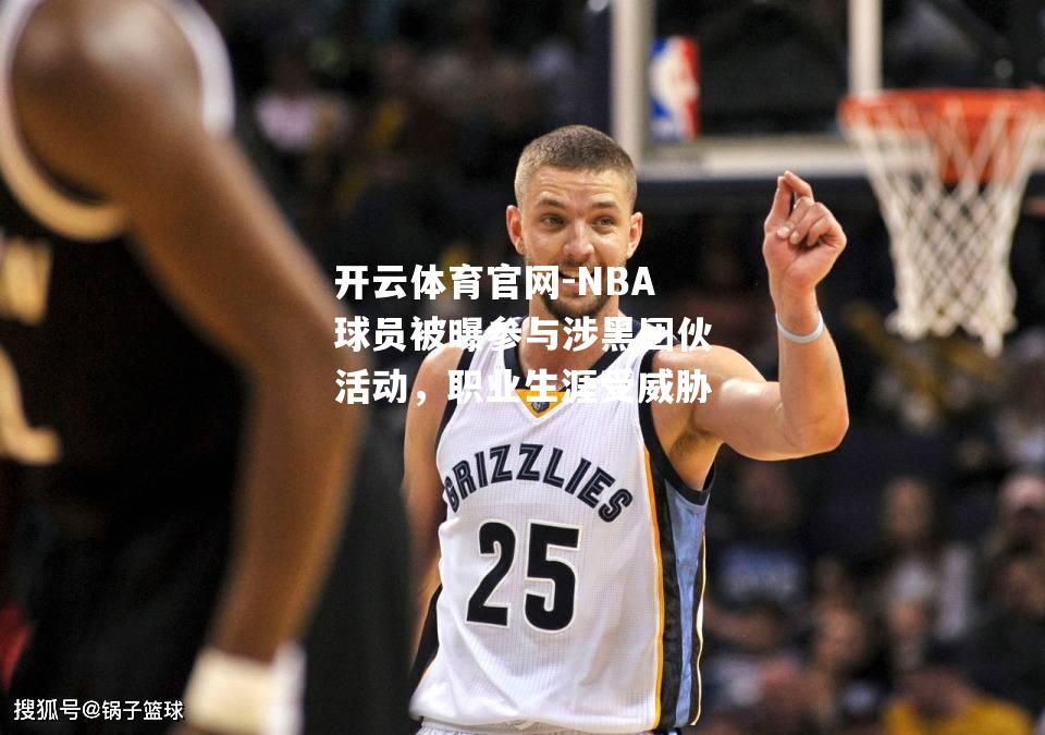 NBA球员被曝参与涉黑团伙活动，职业生涯受威胁