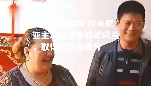 阿美尼亚主场艰难击败诺玛兰，取得宝贵保级分